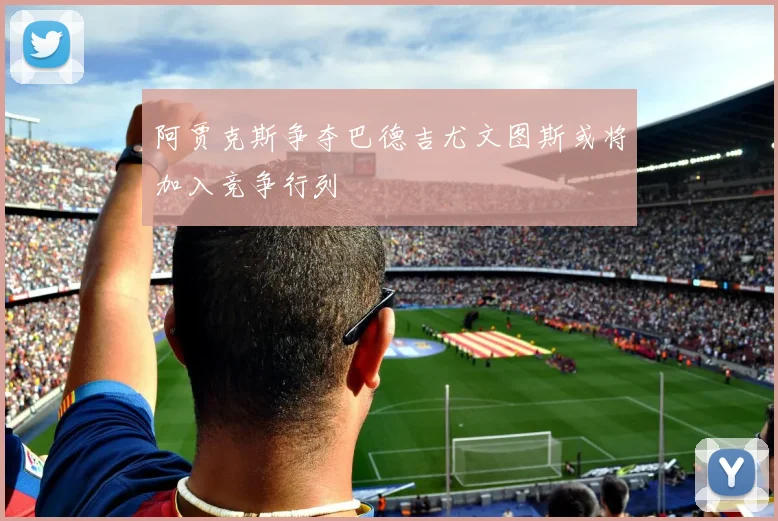 阿贾克斯争夺巴德吉尤文图斯或将加入竞争行列