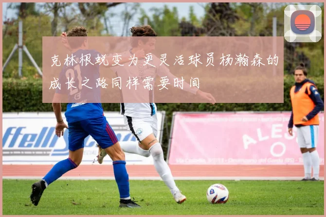 克林根蜕变为更灵活球员杨瀚森的成长之路同样需要时间