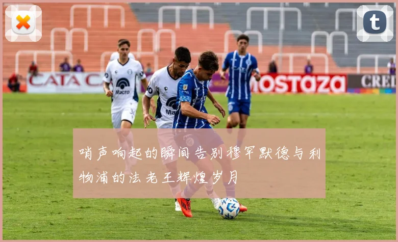 哨声响起的瞬间告别穆罕默德与利物浦的法老王辉煌岁月