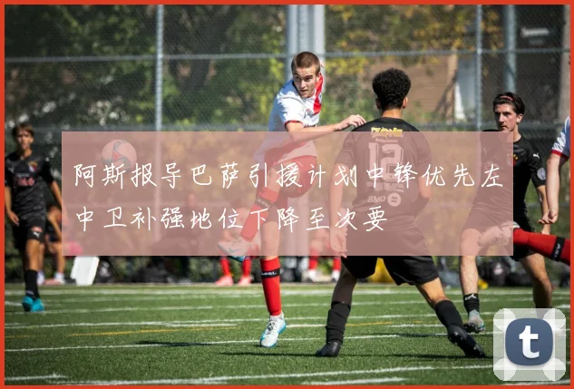 阿斯报导巴萨引援计划中锋优先左中卫补强地位下降至次要