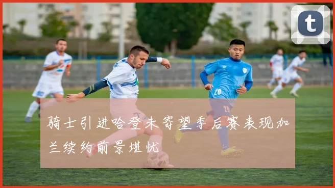 骑士引进哈登未寄望季后赛表现加兰续约前景堪忧