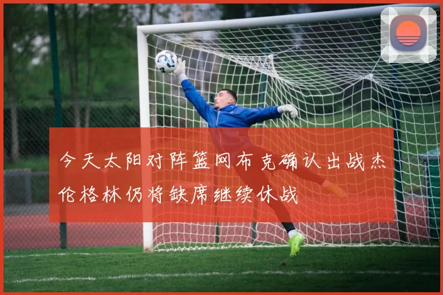 今天太阳对阵篮网布克确认出战杰伦格林仍将缺席继续休战