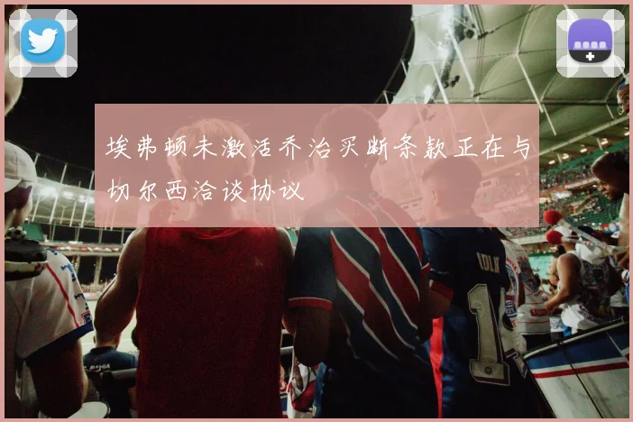 埃弗顿未激活乔治买断条款正在与切尔西洽谈协议