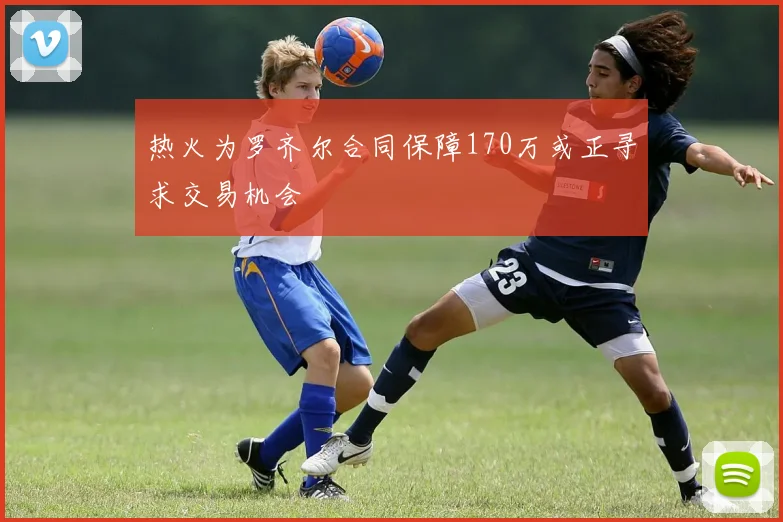 热火为罗齐尔合同保障170万或正寻求交易机会