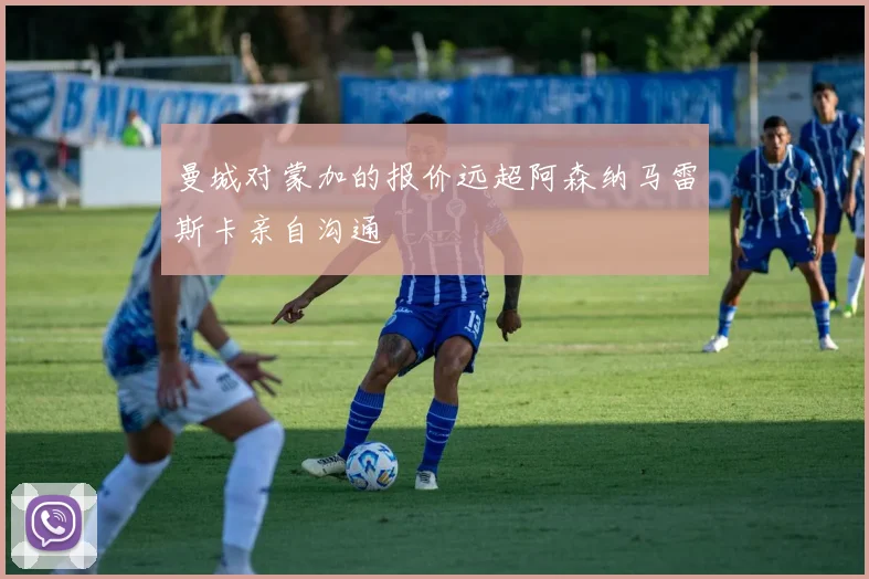 曼城对蒙加的报价远超阿森纳马雷斯卡亲自沟通