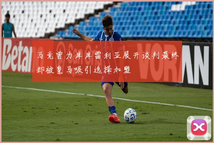 马竞曾为库库雷利亚展开谈判最终却被皇马吸引选择加盟