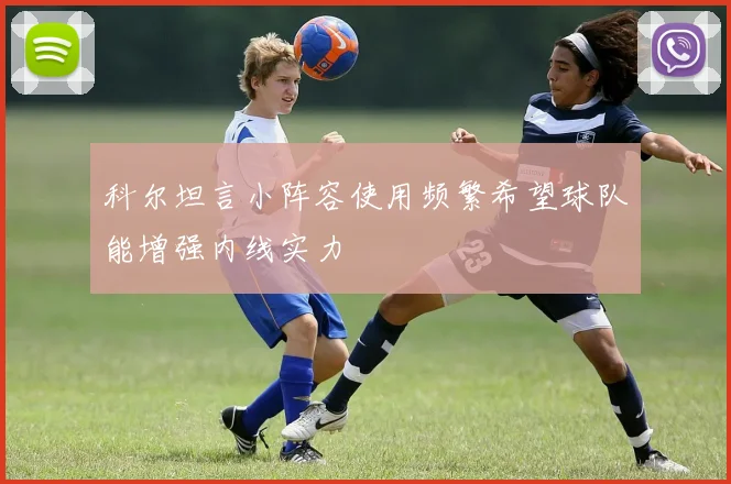 科尔坦言小阵容使用频繁希望球队能增强内线实力