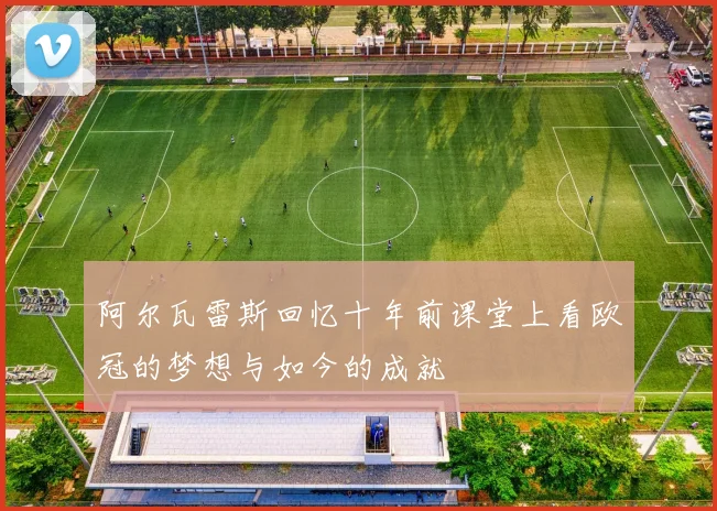阿尔瓦雷斯回忆十年前课堂上看欧冠的梦想与如今的成就