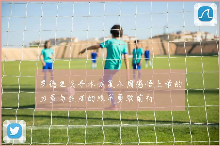 罗德里戈手术恢复八周感悟上帝的力量与生活的艰辛勇敢前行